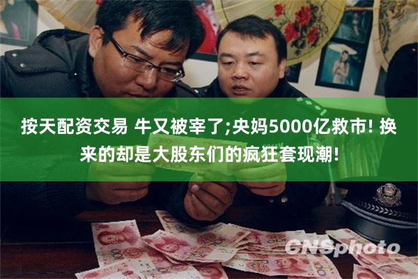 按天配资交易 牛又被宰了;央妈5000亿救市! 换来的却是大股东们的疯狂套现潮!