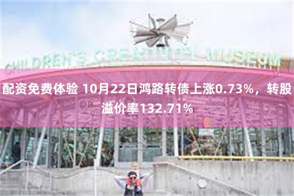 配资免费体验 10月22日鸿路转债上涨0.73%，转股溢价率132.71%