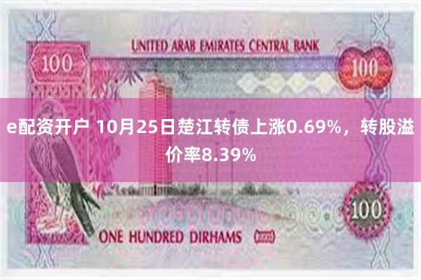 e配资开户 10月25日楚江转债上涨0.69%，转股溢价率8.39%