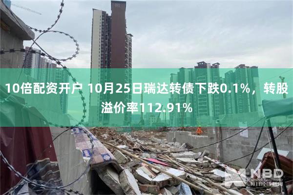 10倍配资开户 10月25日瑞达转债下跌0.1%，转股溢价率112.91%