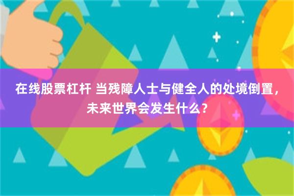 在线股票杠杆 当残障人士与健全人的处境倒置，未来世界会发生什么？