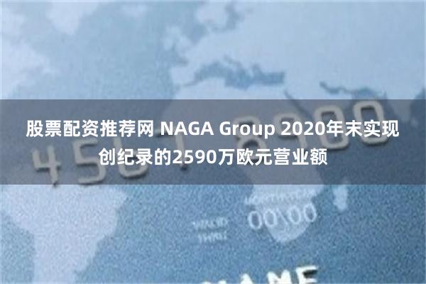 股票配资推荐网 NAGA Group 2020年末实现创纪录的2590万欧元营业额