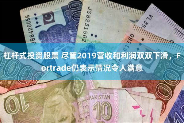 杠杆式投资股票 尽管2019营收和利润双双下滑，Fortrade仍表示情况令人满意