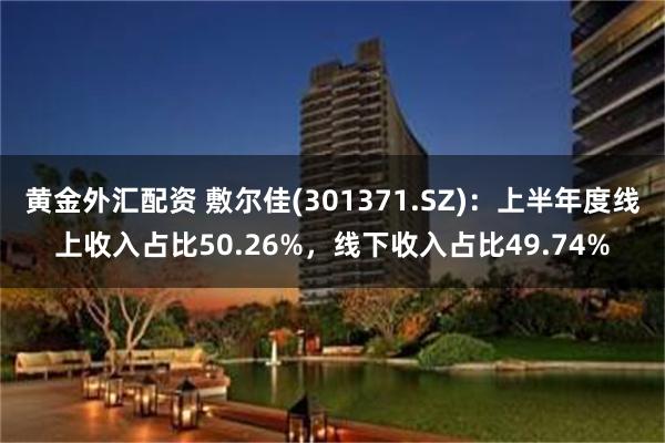 黄金外汇配资 敷尔佳(301371.SZ)：上半年度线上收入占比50.26%，线下收入占比49.74%