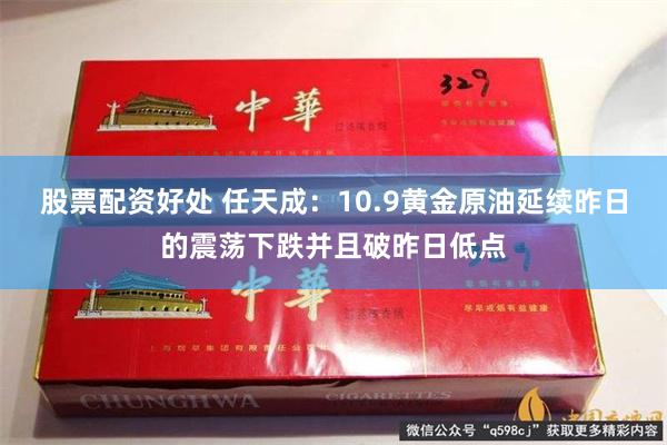 股票配资好处 任天成：10.9黄金原油延续昨日的震荡下跌并且破昨日低点