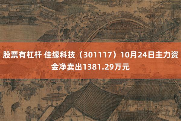 股票有杠杆 佳缘科技（301117）10月24日主力资金净卖出1381.29万元