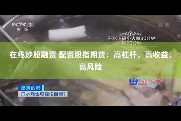 在线炒股融资 配资股指期货：高杠杆，高收益，高风险