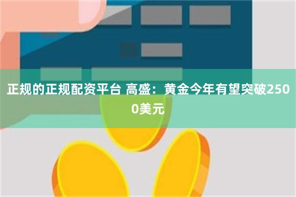 正规的正规配资平台 高盛：黄金今年有望突破2500美元