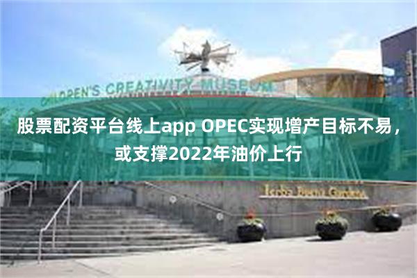 股票配资平台线上app OPEC实现增产目标不易，或支撑2022年油价上行