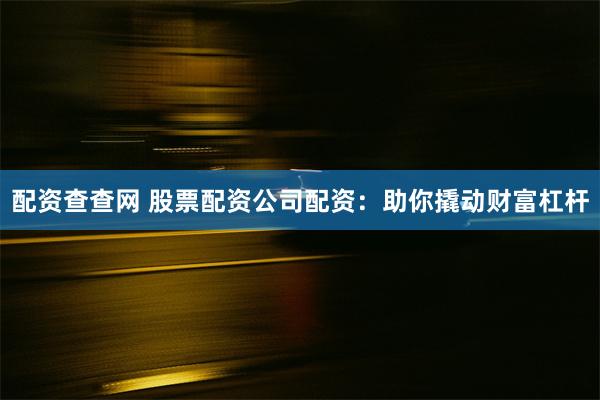 配资查查网 股票配资公司配资：助你撬动财富杠杆