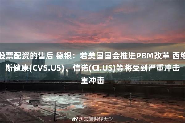 股票配资的售后 德银：若美国国会推进PBM改革 西维斯健康(CVS.US)、信诺(CI.US)等将受到严重冲击