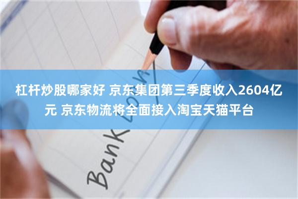 杠杆炒股哪家好 京东集团第三季度收入2604亿元 京东物流将全面接入淘宝天猫平台