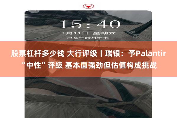 股票杠杆多少钱 大行评级丨瑞银：予Palantir“中性”评级 基本面强劲但估值构成挑战