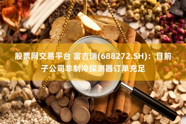 股票网交易平台 富吉瑞(688272.SH)：目前子公司非制冷探测器订单充足