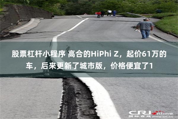 股票杠杆小程序 高合的HiPhi Z，起价61万的车，后来更新了城市版，价格便宜了1