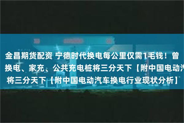 金昌期货配资 宁德时代换电每公里仅需1毛钱！曾毓群：预计到2030年，换电、家充、公共充电桩将三分天下【附中国电动汽车换电行业现状分析】