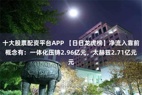 十大股票配资平台APP 【日日龙虎榜】净流入靠前概念有：一体化压铸2.96亿元，太赫兹2.71亿元