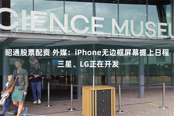 昭通股票配资 外媒：iPhone无边框屏幕提上日程 三星、LG正在开发