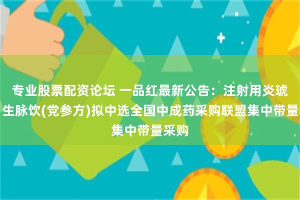 专业股票配资论坛 一品红最新公告：注射用炎琥宁、生脉饮(党参方)拟中选全国中成药采购联盟集中带量采购