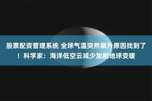 股票配资管理系统 全球气温突然飙升原因找到了！科学家：海洋低空云减少加剧地球变暖