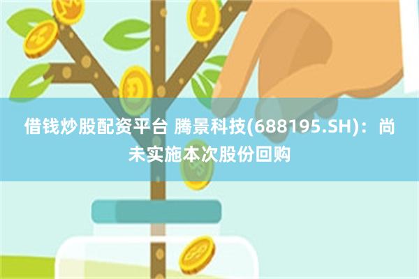 借钱炒股配资平台 腾景科技(688195.SH)：尚未实施本次股份回购