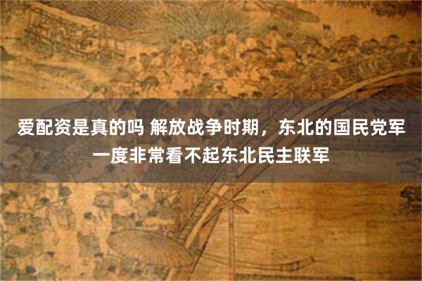 爱配资是真的吗 解放战争时期，东北的国民党军一度非常看不起东北民主联军