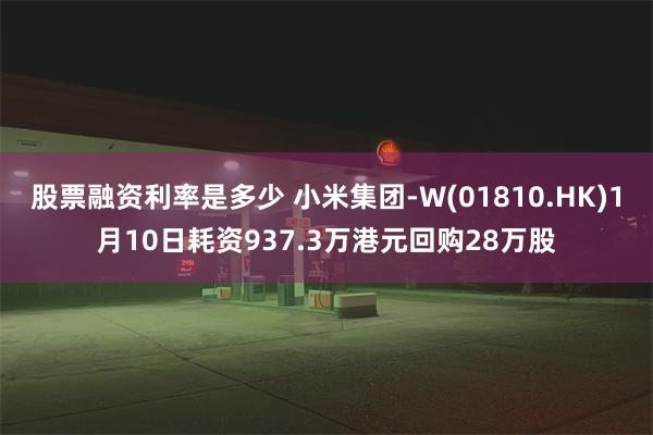 股票融资利率是多少 小米集团-W(01810.HK)1月10日耗资937.3万港元回购28万股