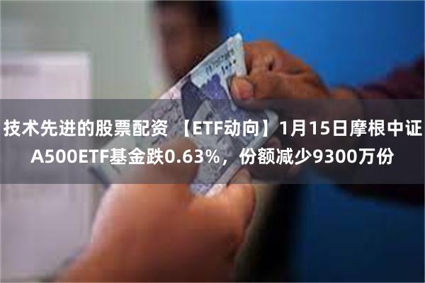 技术先进的股票配资 【ETF动向】1月15日摩根中证A500ETF基金跌0.63%，份额减少9300万份