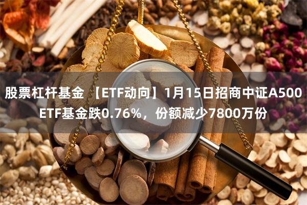 股票杠杆基金 【ETF动向】1月15日招商中证A500ETF基金跌0.76%，份额减少7800万份