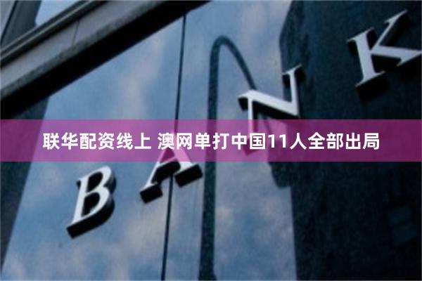 联华配资线上 澳网单打中国11人全部出局