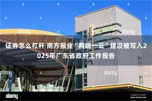 证券怎么杠杆 南方报业“两端一云”建设被写入2025年广东省政府工作报告