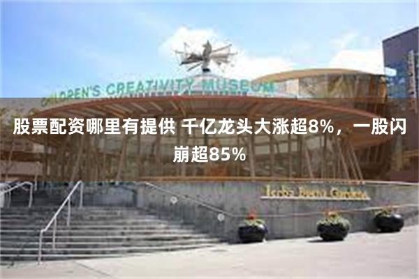 股票配资哪里有提供 千亿龙头大涨超8%，一股闪崩超85%