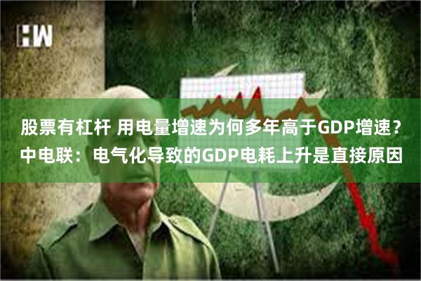 股票有杠杆 用电量增速为何多年高于GDP增速？中电联：电气化导致的GDP电耗上升是直接原因