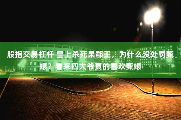 股指交易杠杆 皇上杀死果郡王，为什么没处罚甄嬛？看来四大爷真的喜欢甄嬛