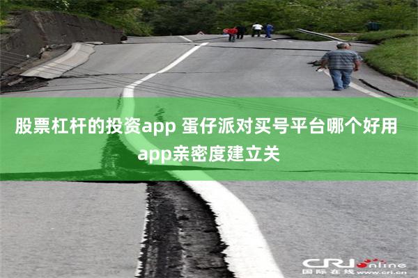 股票杠杆的投资app 蛋仔派对买号平台哪个好用 app亲密度建立关