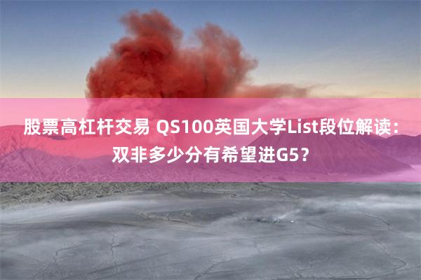 股票高杠杆交易 QS100英国大学List段位解读：双非多少分有希望进G5？