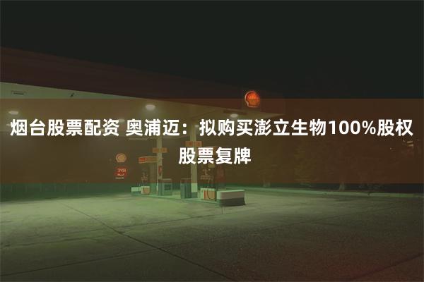 烟台股票配资 奥浦迈：拟购买澎立生物100%股权 股票复牌