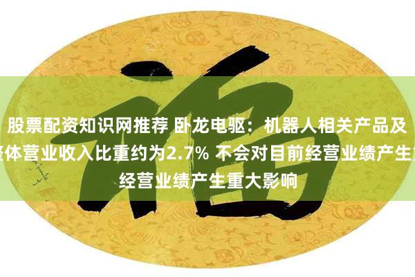 股票配资知识网推荐 卧龙电驱：机器人相关产品及应用占整体营业收入比重约为2.7% 不会对目前经营业绩产生重大影响