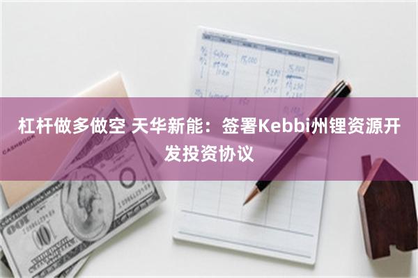 杠杆做多做空 天华新能：签署Kebbi州锂资源开发投资协议