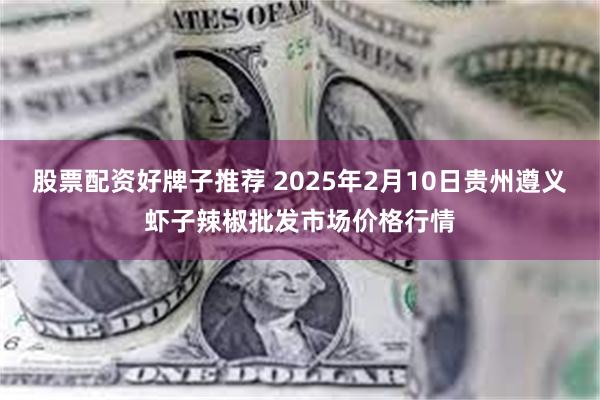 股票配资好牌子推荐 2025年2月10日贵州遵义虾子辣椒批发市场价格行情