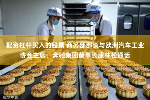 配资杠杆买入的股票 商务部部长与欧洲汽车工业协会主席、奔驰集团董事长康林松通话