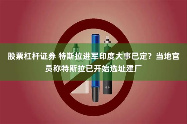 股票杠杆证券 特斯拉进军印度大事已定？当地官员称特斯拉已开始选址建厂