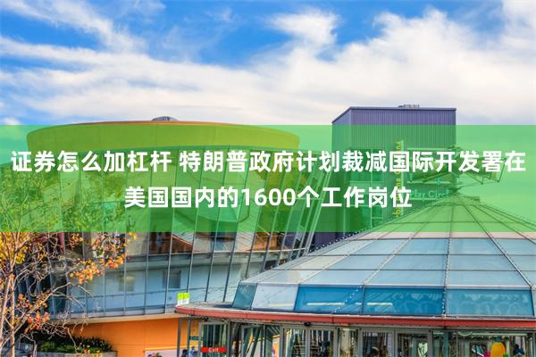 证券怎么加杠杆 特朗普政府计划裁减国际开发署在美国国内的1600个工作岗位