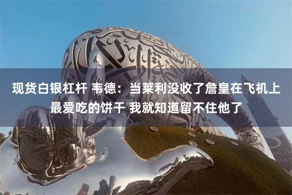 现货白银杠杆 韦德：当莱利没收了詹皇在飞机上最爱吃的饼干 我就知道留不住他了