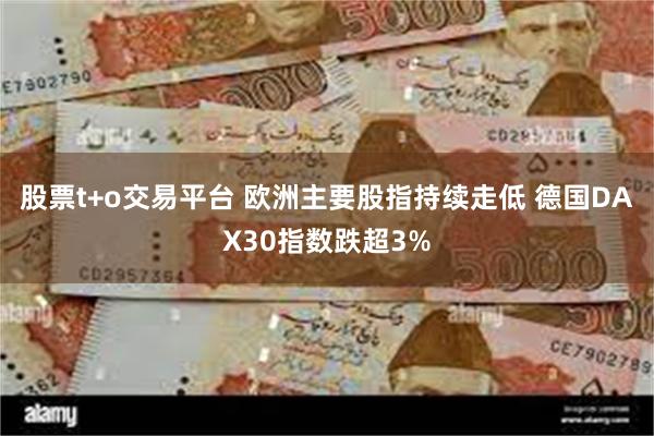 股票t+o交易平台 欧洲主要股指持续走低 德国DAX30指数跌超3%