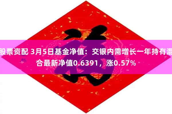 股票资配 3月5日基金净值：交银内需增长一年持有混合最新净值0.6391，涨0.57%