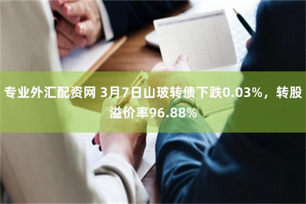 专业外汇配资网 3月7日山玻转债下跌0.03%，转股溢价率96.88%