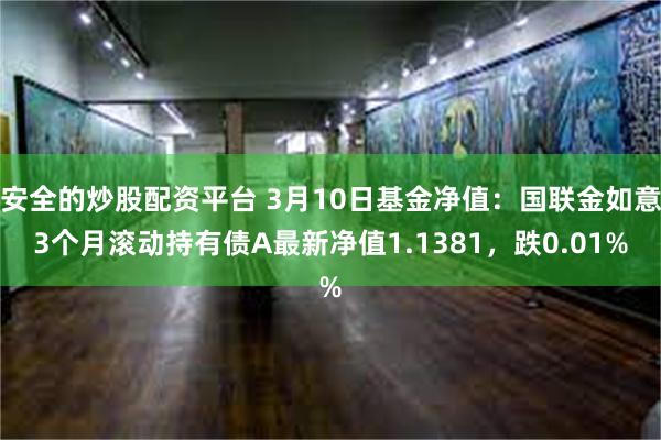 安全的炒股配资平台 3月10日基金净值：国联金如意3个月滚动持有债A最新净值1.1381，跌0.01%