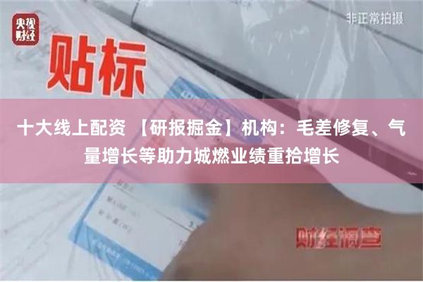 十大线上配资 【研报掘金】机构：毛差修复、气量增长等助力城燃业绩重拾增长