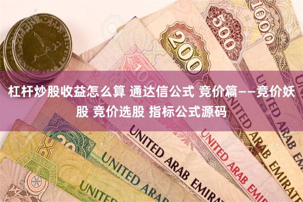 杠杆炒股收益怎么算 通达信公式 竞价篇——竞价妖股 竞价选股 指标公式源码